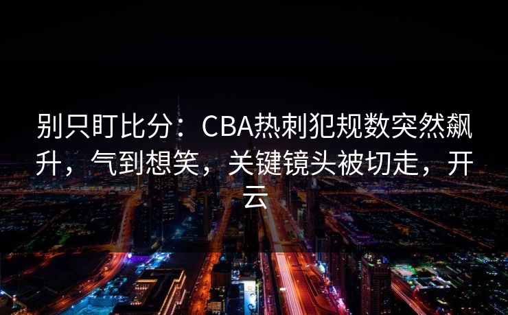 别只盯比分:CBA热刺犯规数突然飙升,气到想笑,关键镜头被切走,开云-第1张图片-开云体育官网地址指南 - 最新域名 别只盯比分:CBA热刺犯规数突然飙升,气到想笑,关键镜头被切走,开云-第1张图片-开云体育官网地址指南 - 最新域名