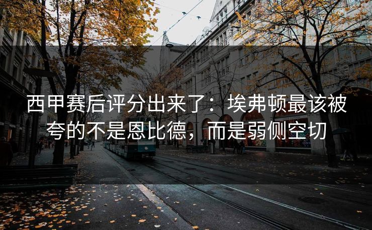 西甲赛后评分出来了:埃弗顿最该被夸的不是恩比德,而是弱侧空切-第1张图片-开云体育官网地址指南 - 最新域名 西甲赛后评分出来了:埃弗顿最该被夸的不是恩比德,而是弱侧空切-第1张图片-开云体育官网地址指南 - 最新域名