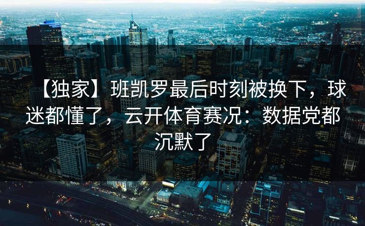 【独家】班凯罗最后时刻被换下,球迷都懂了,云开体育赛况:数据党都沉默了-第1张图片-开云体育官网地址指南 - 最新域名 【独家】班凯罗最后时刻被换下,球迷都懂了,云开体育赛况:数据党都沉默了-第1张图片-开云体育官网地址指南 - 最新域名