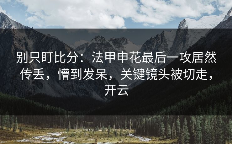别只盯比分:法甲申花最后一攻居然传丢,懵到发呆,关键镜头被切走,开云-第1张图片-开云体育官网地址指南 - 最新域名 别只盯比分:法甲申花最后一攻居然传丢,懵到发呆,关键镜头被切走,开云-第1张图片-开云体育官网地址指南 - 最新域名