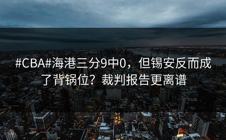 #CBA#海港三分9中0，但锡安反而成了背锅位？裁判报告更离谱-第1张图片-开云体育官网地址指南 - 最新域名