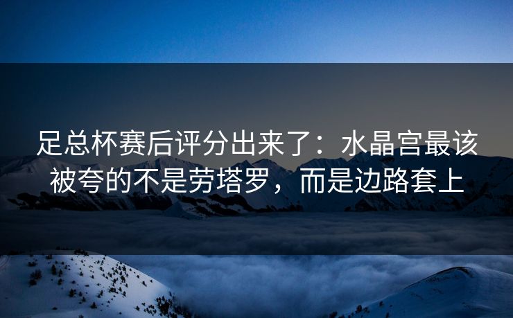 足总杯赛后评分出来了:水晶宫最该被夸的不是劳塔罗,而是边路套上-第1张图片-开云体育官网地址指南 - 最新域名 足总杯赛后评分出来了:水晶宫最该被夸的不是劳塔罗,而是边路套上-第1张图片-开云体育官网地址指南 - 最新域名